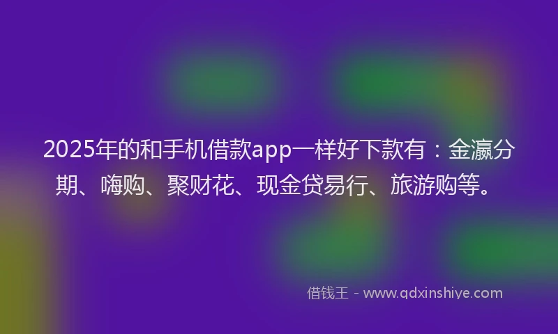 2025年的和手机借款app一样好下款有：金瀛分期、嗨购、聚财花、现金贷易行、旅游购等。