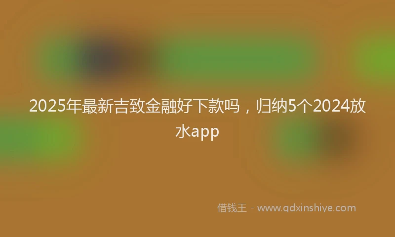 2025年最新吉致金融好下款吗，归纳5个2024放水app