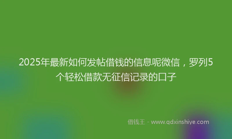 2025年最新如何发帖借钱的信息呢微信，罗列5个轻松借款无征信记录的口子
