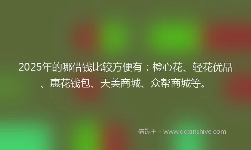 2025年的哪借钱比较方便有：橙心花、轻花优品、惠花钱包、天美商城、众帮商城等。