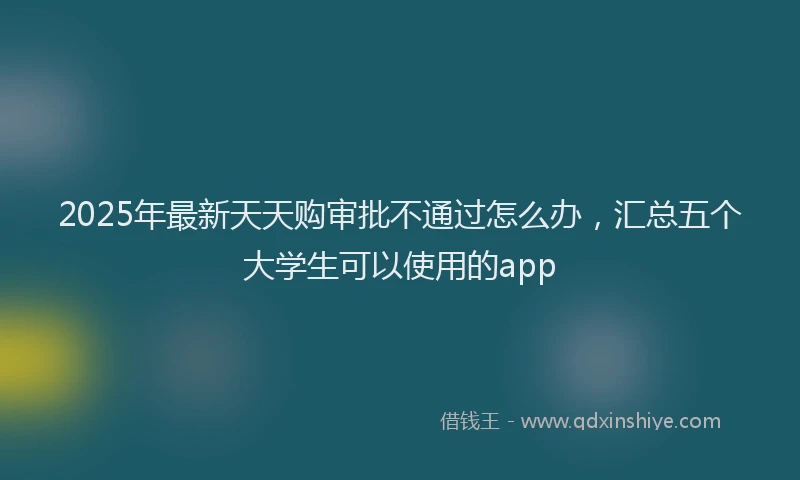 2025年最新天天购审批不通过怎么办，汇总五个大学生可以使用的app