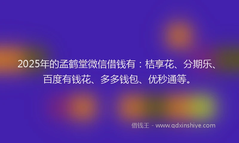 2025年的孟鹤堂微信借钱有：桔享花、分期乐、百度有钱花、多多钱包、优秒通等。