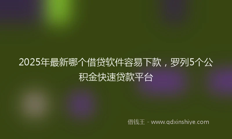 2025年最新哪个借贷软件容易下款，罗列5个公积金快速贷款平台