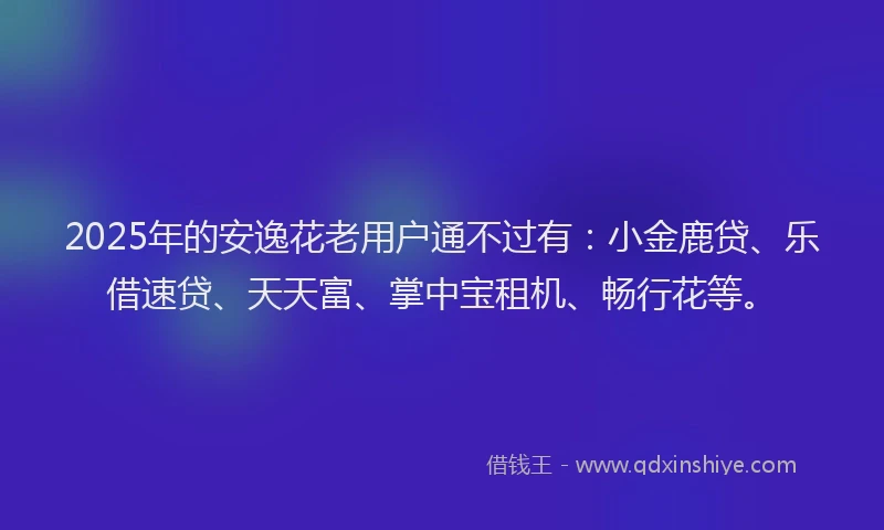 2025年的安逸花老用户通不过有：小金鹿贷、乐借速贷、天天富、掌中宝租机、畅行花等。