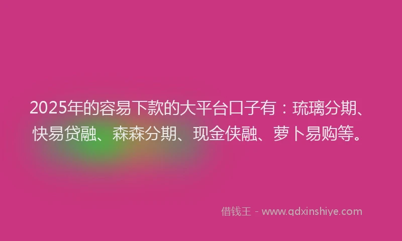 2025年的容易下款的大平台口子有：琉璃分期、快易贷融、森森分期、现金侠融、萝卜易购等。