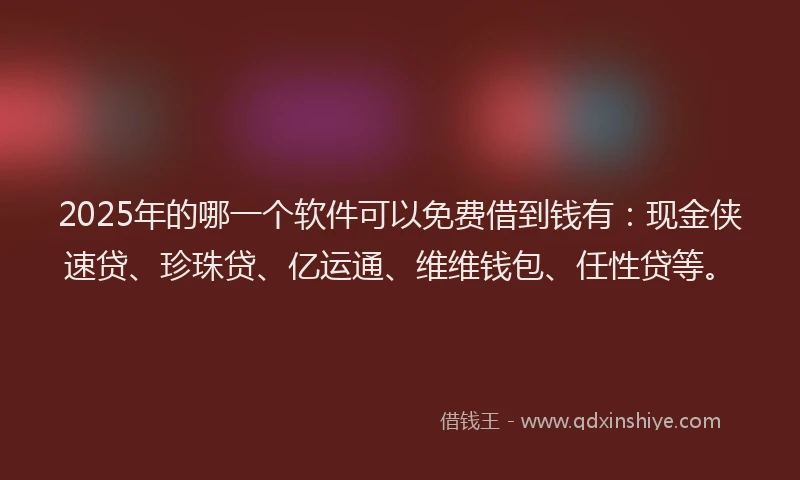 2025年的哪一个软件可以免费借到钱有：现金侠速贷、珍珠贷、亿运通、维维钱包、任性贷等。