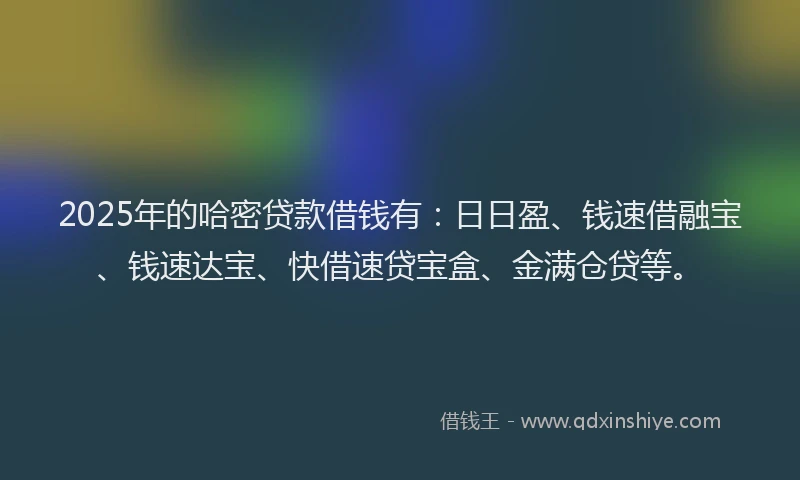 2025年的哈密贷款借钱有：日日盈、钱速借融宝、钱速达宝、快借速贷宝盒、金满仓贷等。