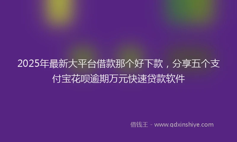 2025年最新大平台借款那个好下款，分享五个支付宝花呗逾期万元快速贷款软件