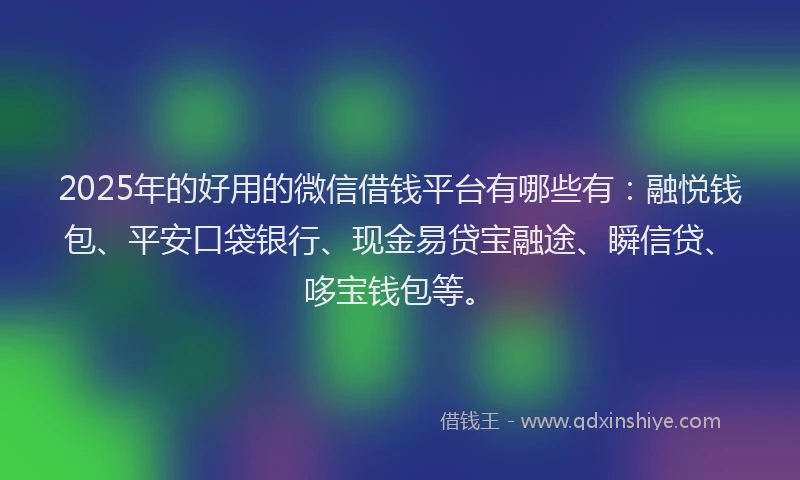 2025年的好用的微信借钱平台有哪些有：融悦钱包、平安口袋银行、现金易贷宝融途、瞬信贷、哆宝钱包等。