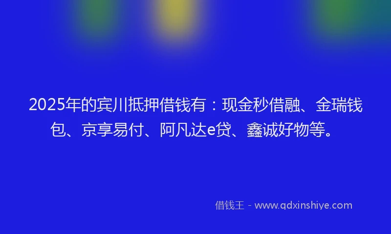 2025年的宾川抵押借钱有：现金秒借融、金瑞钱包、京享易付、阿凡达e贷、鑫诚好物等。