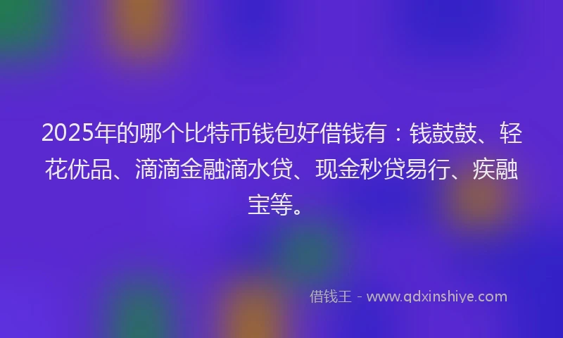 2025年的哪个比特币钱包好借钱有：钱鼓鼓、轻花优品、滴滴金融滴水贷、现金秒贷易行、疾融宝等。