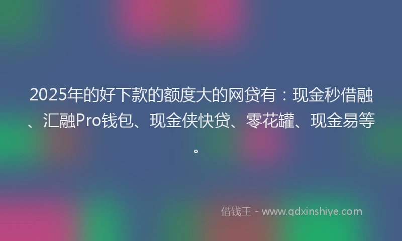 2025年的好下款的额度大的网贷有：现金秒借融、汇融Pro钱包、现金侠快贷、零花罐、现金易等。