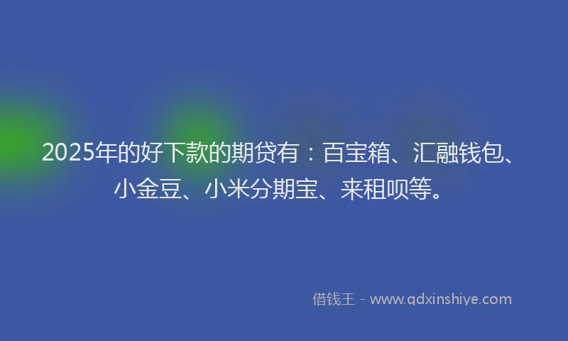 2025年的好下款的期贷有：百宝箱、汇融钱包、小金豆、小米分期宝、来租呗等。