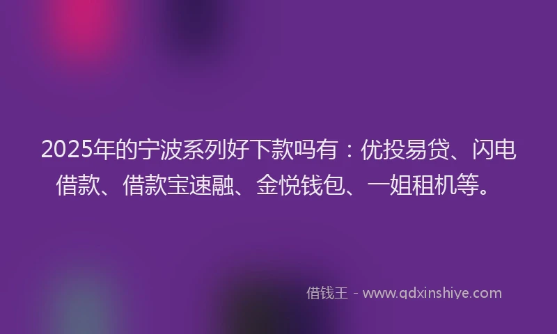 2025年的宁波系列好下款吗有：优投易贷、闪电借款、借款宝速融、金悦钱包、一姐租机等。