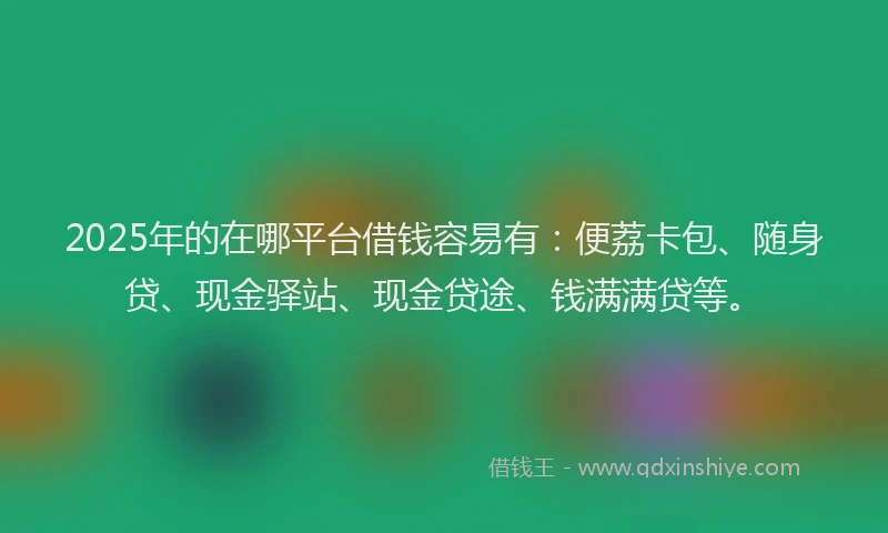 2025年的在哪平台借钱容易有：便荔卡包、随身贷、现金驿站、现金贷途、钱满满贷等。