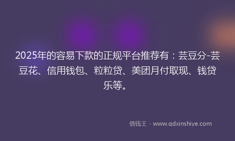 2025年的容易下款的正规平台推荐有：芸豆分-芸豆花、信用钱包、粒粒贷、美团月付取现、钱贷乐等。
