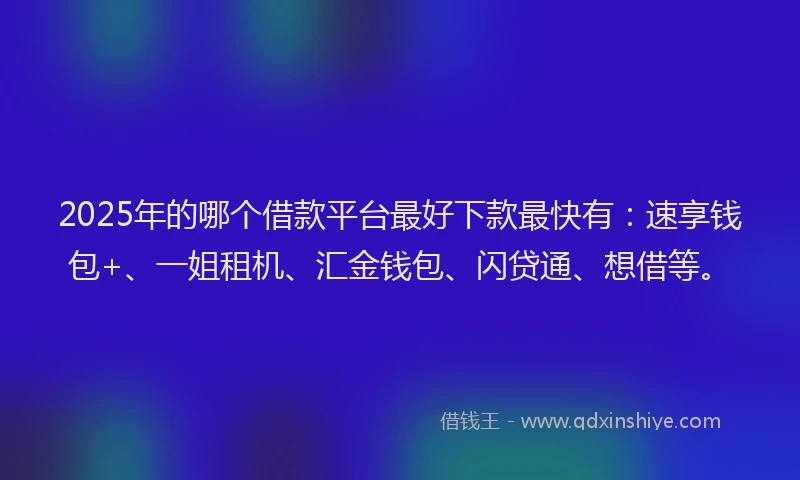 2025年的哪个借款平台最好下款最快有：速享钱包+、一姐租机、汇金钱包、闪贷通、想借等。