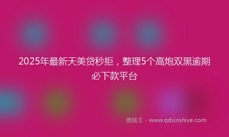 2025年最新天美贷秒拒，整理5个高炮双黑逾期必下款平台