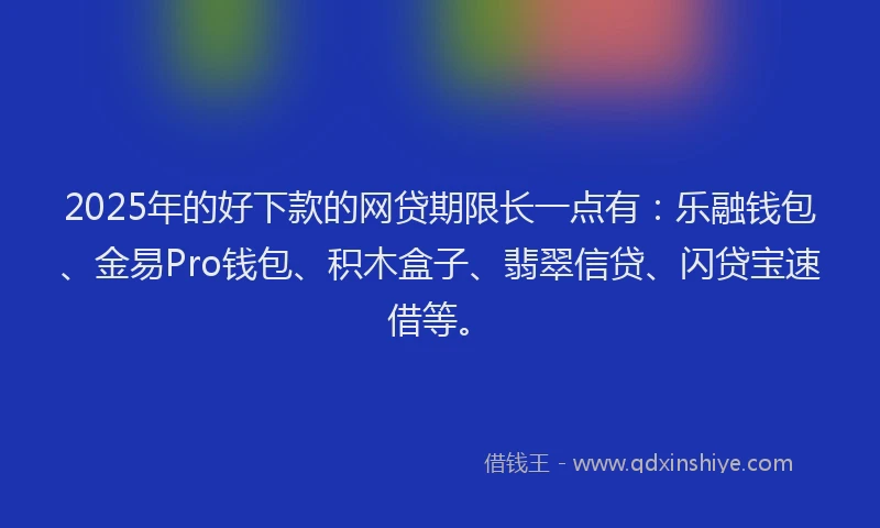 2025年的好下款的网贷期限长一点有：乐融钱包、金易Pro钱包、积木盒子、翡翠信贷、闪贷宝速借等。