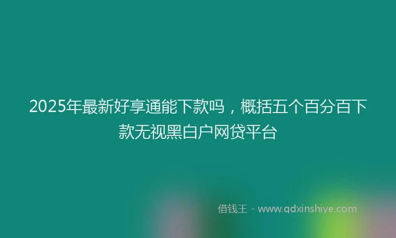 2025年最新好享通能下款吗，概括五个百分百下款无视黑白户网贷平台