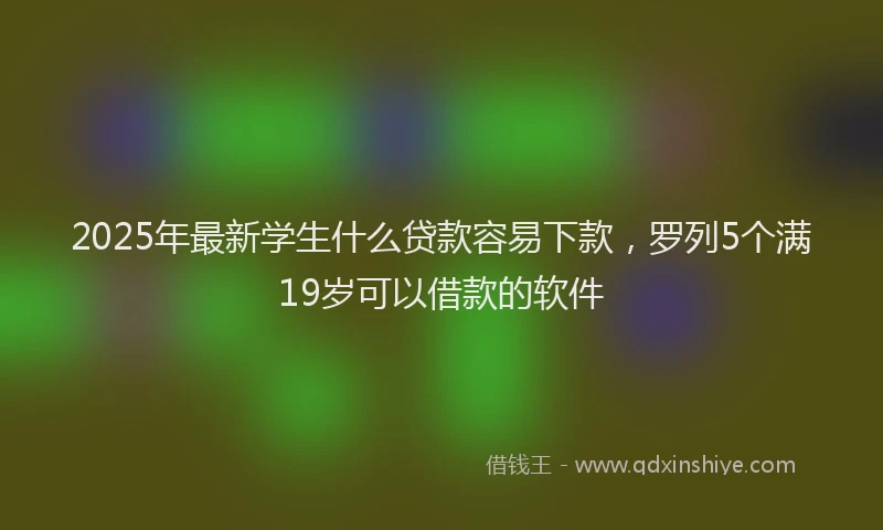 2025年最新学生什么贷款容易下款，罗列5个满19岁可以借款的软件