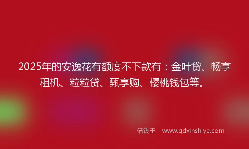 2025年的安逸花有额度不下款有：金叶贷、畅享租机、粒粒贷、甄享购、樱桃钱包等。