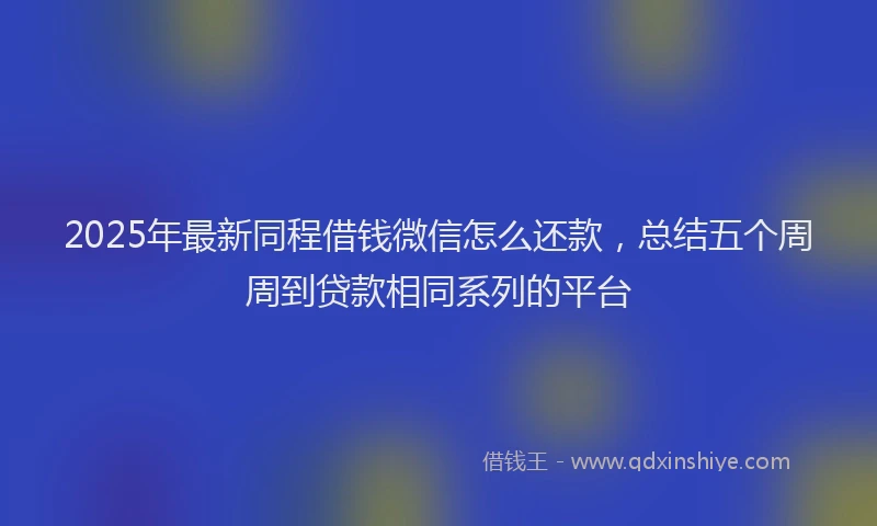 2025年最新同程借钱微信怎么还款，总结五个周周到贷款相同系列的平台