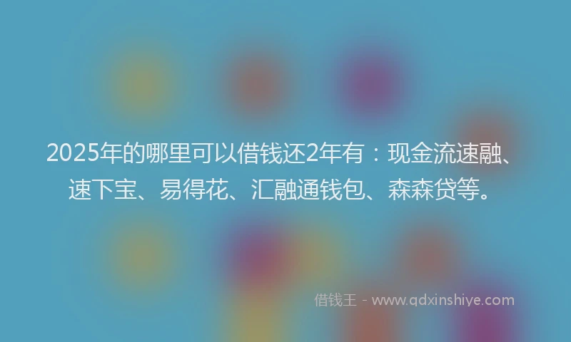 2025年的哪里可以借钱还2年有：现金流速融、速下宝、易得花、汇融通钱包、森森贷等。