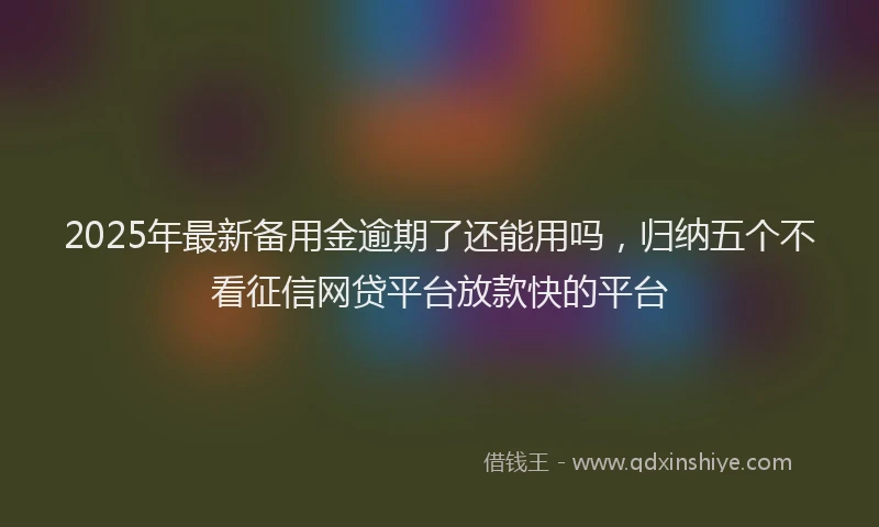 2025年最新备用金逾期了还能用吗，归纳五个不看征信网贷平台放款快的平台