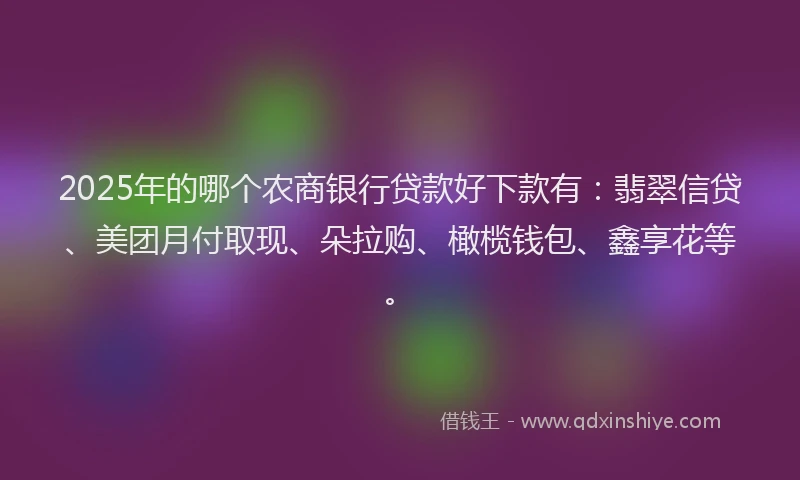 2025年的哪个农商银行贷款好下款有：翡翠信贷、美团月付取现、朵拉购、橄榄钱包、鑫享花等。