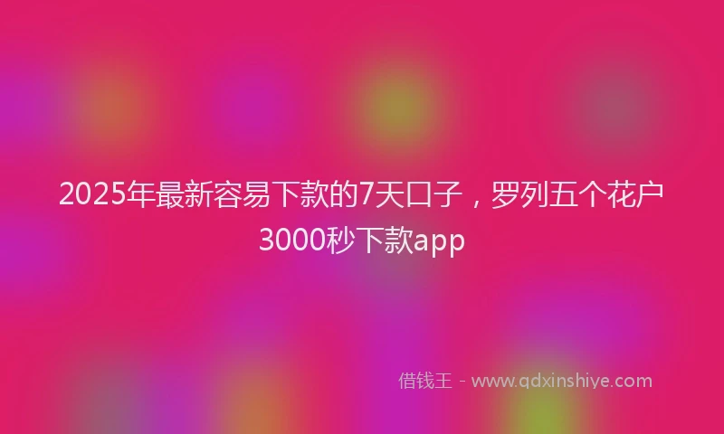 2025年最新容易下款的7天口子，罗列五个花户3000秒下款app