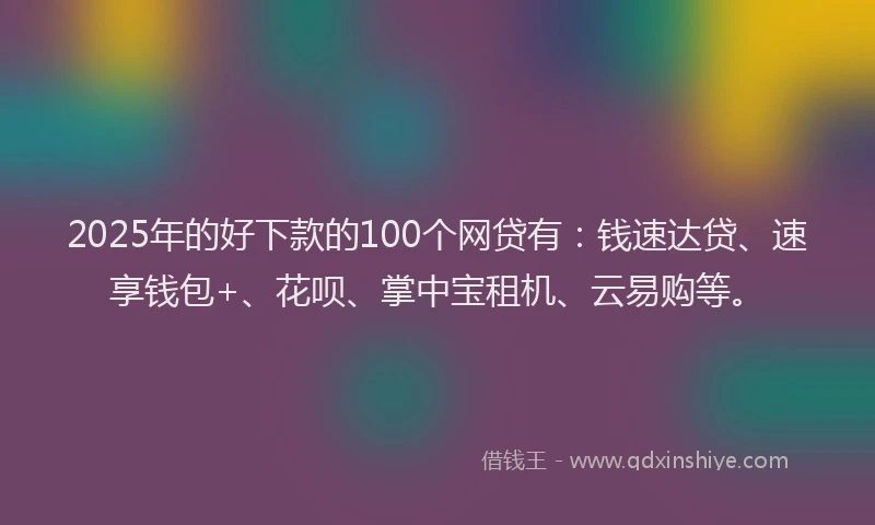 2025年的好下款的100个网贷有：钱速达贷、速享钱包+、花呗、掌中宝租机、云易购等。