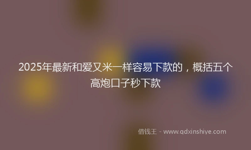 2025年最新和爱又米一样容易下款的，概括五个高炮口子秒下款