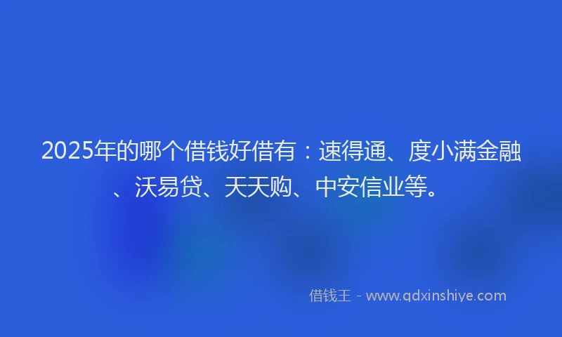 2025年的哪个借钱好借有：速得通、度小满金融、沃易贷、天天购、中安信业等。