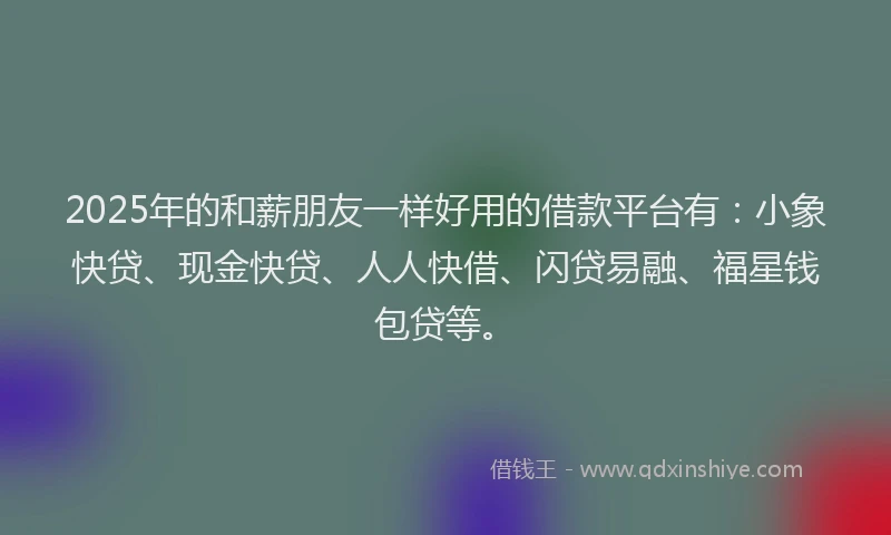 2025年的和薪朋友一样好用的借款平台有：小象快贷、现金快贷、人人快借、闪贷易融、福星钱包贷等。