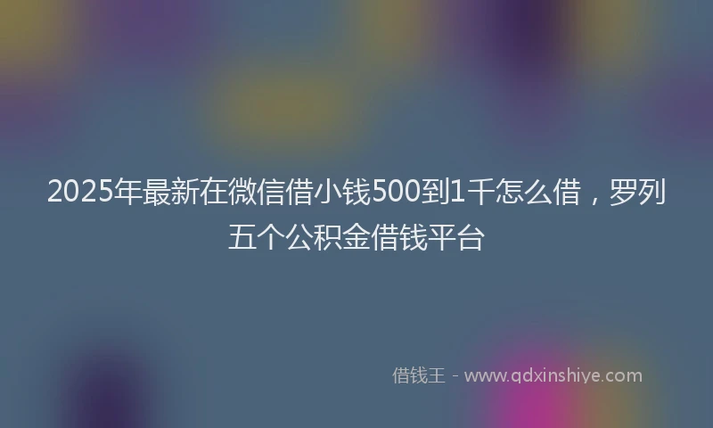 2025年最新在微信借小钱500到1千怎么借，罗列五个公积金借钱平台