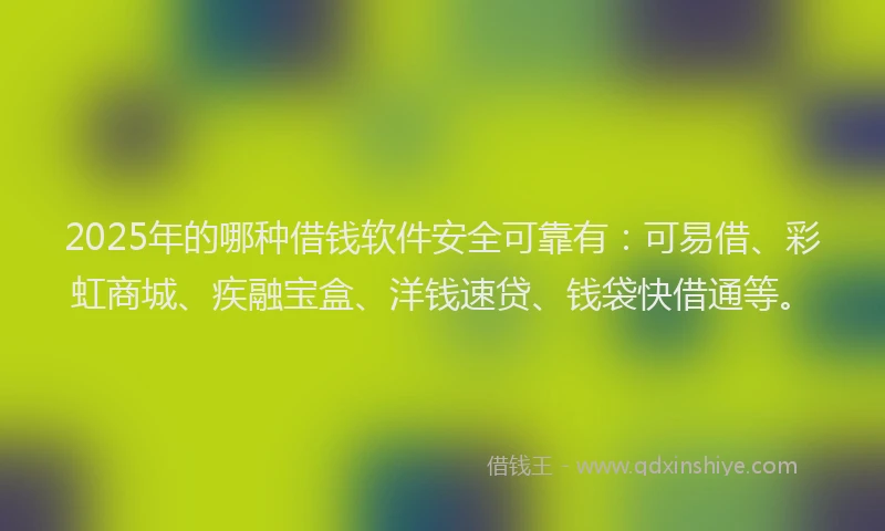 2025年的哪种借钱软件安全可靠有：可易借、彩虹商城、疾融宝盒、洋钱速贷、钱袋快借通等。