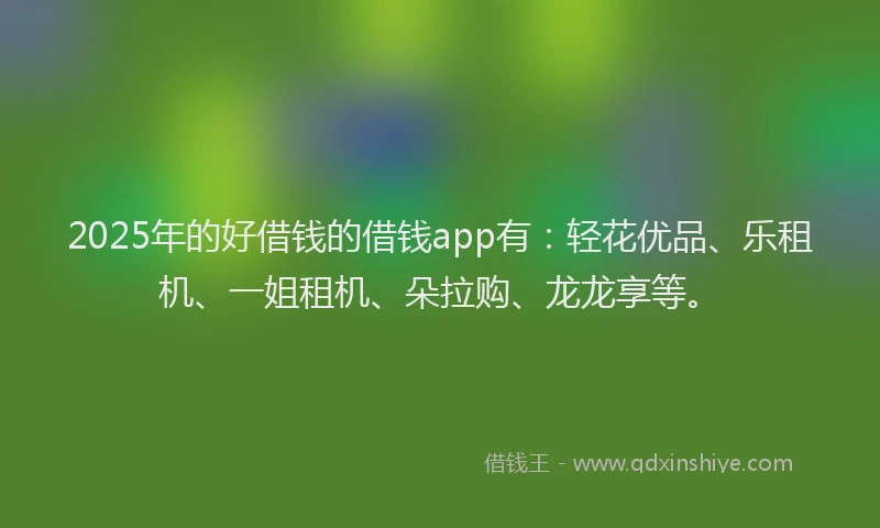 2025年的好借钱的借钱app有：轻花优品、乐租机、一姐租机、朵拉购、龙龙享等。