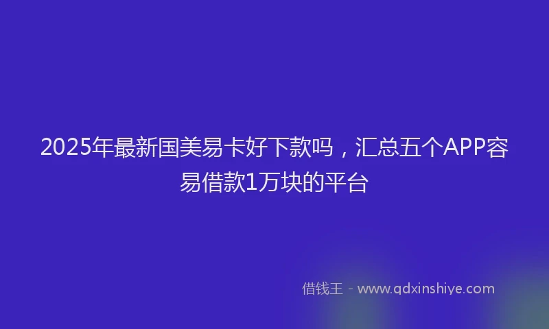 2025年最新国美易卡好下款吗，汇总五个APP容易借款1万块的平台