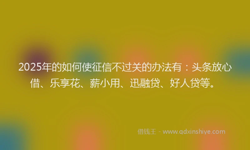 2025年的如何使征信不过关的办法有：头条放心借、乐享花、薪小用、迅融贷、好人贷等。