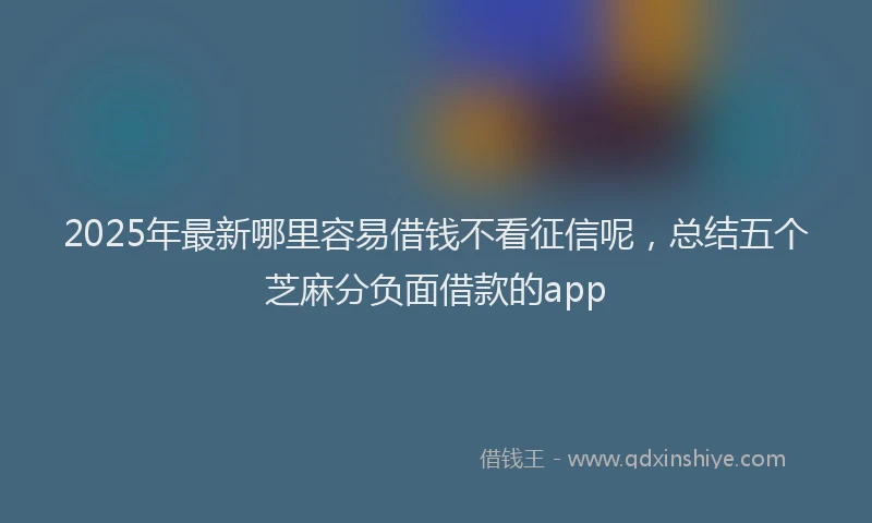 2025年最新哪里容易借钱不看征信呢，总结五个芝麻分负面借款的app