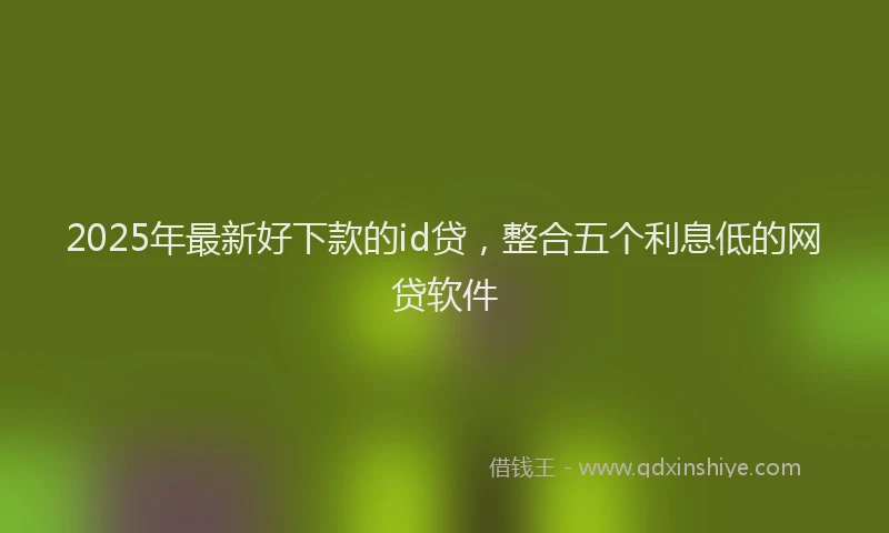 2025年最新好下款的id贷，整合五个利息低的网贷软件