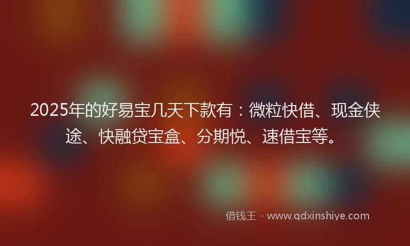 2025年的好易宝几天下款有：微粒快借、现金侠途、快融贷宝盒、分期悦、速借宝等。