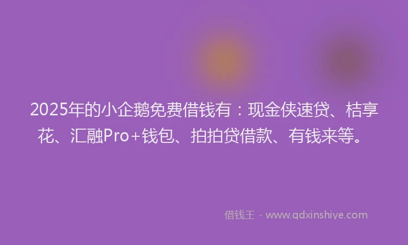 2025年的小企鹅免费借钱有：现金侠速贷、桔享花、汇融Pro+钱包、拍拍贷借款、有钱来等。