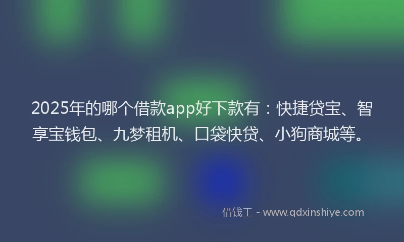 2025年的哪个借款app好下款有：快捷贷宝、智享宝钱包、九梦租机、口袋快贷、小狗商城等。