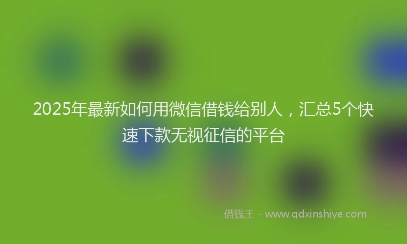 2025年最新如何用微信借钱给别人，汇总5个快速下款无视征信的平台