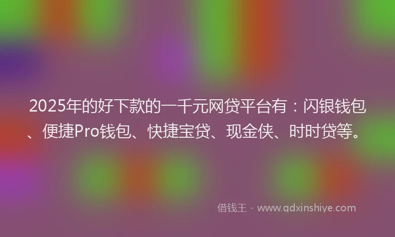 2025年的好下款的一千元网贷平台有：闪银钱包、便捷Pro钱包、快捷宝贷、现金侠、时时贷等。