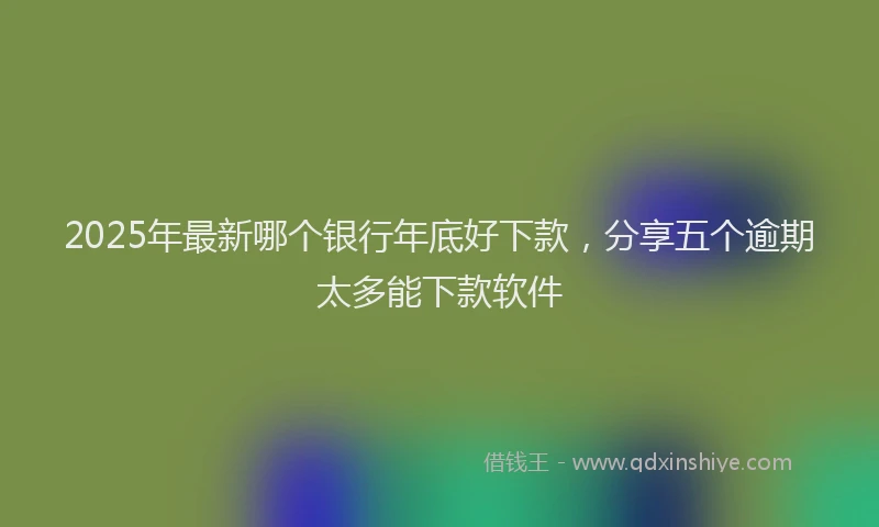 2025年最新哪个银行年底好下款，分享五个逾期太多能下款软件