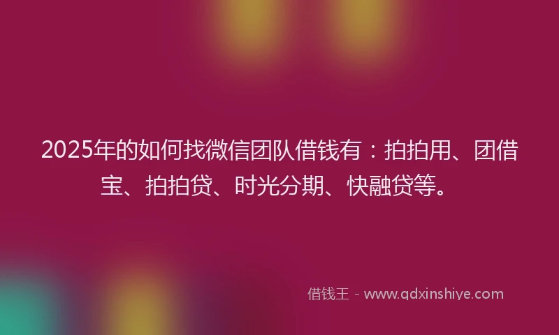 2025年的如何找微信团队借钱有：拍拍用、团借宝、拍拍贷、时光分期、快融贷等。