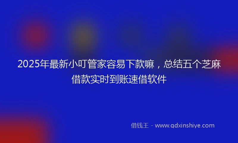 2025年最新小叮管家容易下款嘛，总结五个芝麻借款实时到账速借软件